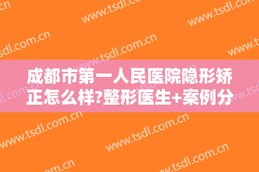 成都市第一人民医院隐形矫正怎么样?整形医生+案例分享