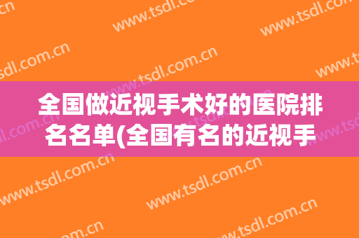全国做近视手术好的医院排名名单(全国有名的近视手术医院)