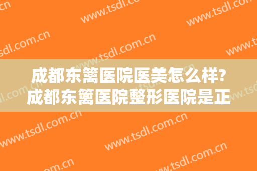 成都东篱医院医美怎么样?成都东篱医院整形医院是正规医院吗?技术怎么样?