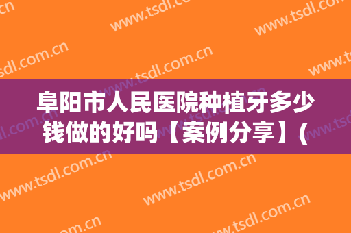 阜阳市人民医院种植牙多少钱做的好吗【案例分享】(阜阳种植牙哪家医院好)