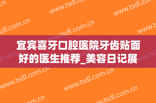 宜宾喜牙口腔医院牙齿贴面好的医生推荐_美容日记展示
