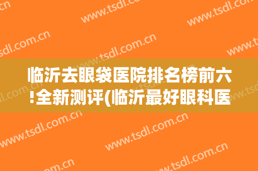 临沂去眼袋医院排名榜前六!全新测评(临沂最好眼科医院)