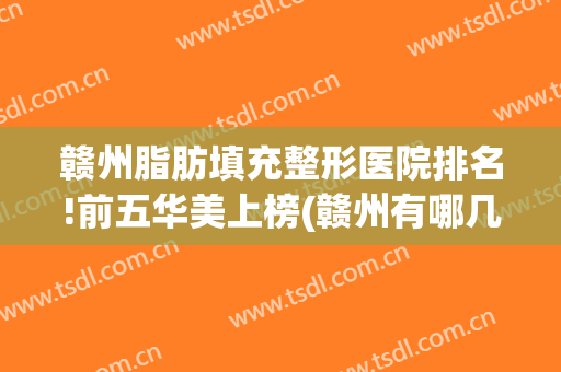 赣州脂肪填充整形医院排名!前五华美上榜(赣州有哪几家整形医院是正规的)