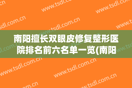 南阳擅长双眼皮修复整形医院排名前六名单一览(南阳擅长双眼皮修复整形医院排名前六名单一览表图)