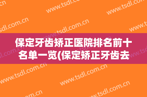 保定牙齿矫正医院排名前十名单一览(保定矫正牙齿去哪里好且比较实惠)