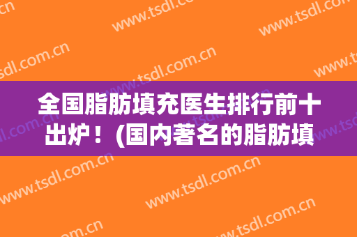 全国脂肪填充医生排行前十出炉！(国内著名的脂肪填充医生有谁)