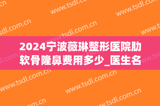 2024宁波薇琳整形医院肋软骨隆鼻费用多少_医生名单(宁波薇琳整形医院好吗)