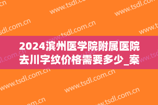 2024滨州医学院附属医院去川字纹价格需要多少_案例分享
