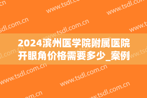 2024滨州医学院附属医院开眼角价格需要多少_案例分享