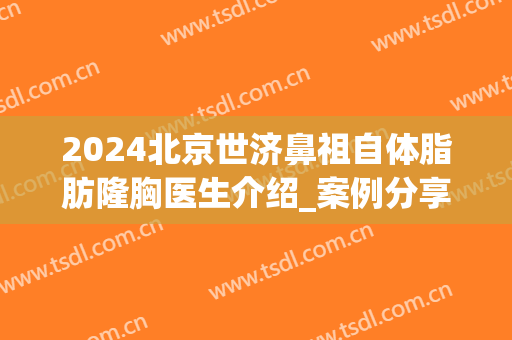 2024北京世济鼻祖自体脂肪隆胸医生介绍_案例分享