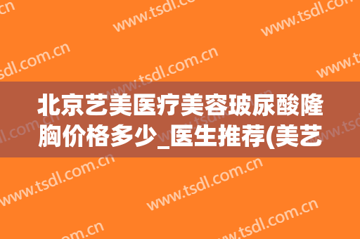 北京艺美医疗美容玻尿酸隆胸价格多少_医生推荐(美艺整形医院)