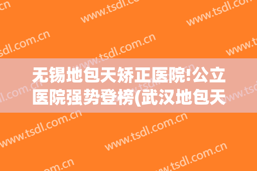 无锡地包天矫正医院!公立医院强势登榜(武汉地包天矫正最好的医院)