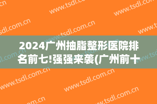 2024广州抽脂整形医院排名前七!强强来袭(广州前十名整形医院)