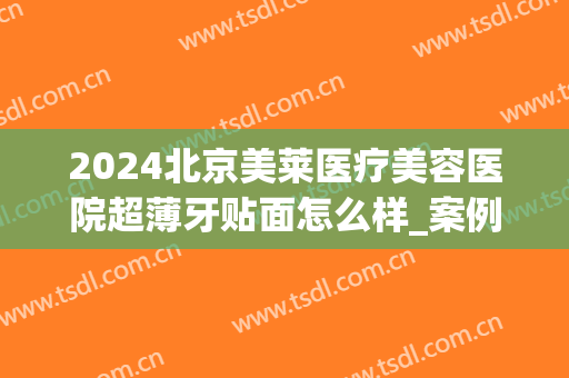 2024北京美莱医疗美容医院超薄牙贴面怎么样_案例_价格(整牙贴面需要多少钱)