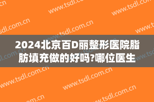 2024北京百D丽整形医院脂肪填充做的好吗?哪位医生做得好(北京专门做脂肪填充的医院)