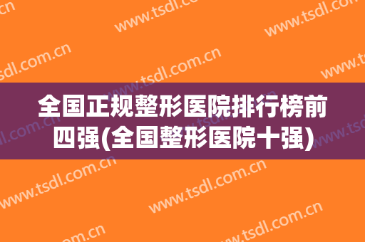 全国正规整形医院排行榜前四强(全国整形医院十强)