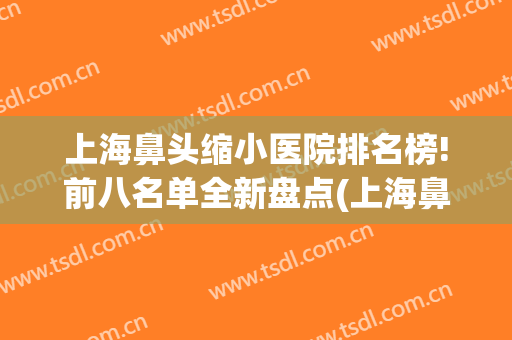 上海鼻头缩小医院排名榜!前八名单全新盘点(上海鼻综合最好的医院)