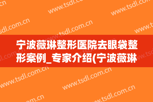 宁波薇琳整形医院去眼袋整形案例_专家介绍(宁波薇琳整形失败案例)
