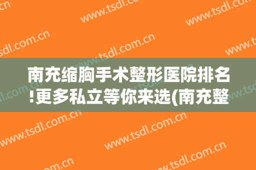南充缩胸手术整形医院排名!更多私立等你来选(南充整形最好的医院)