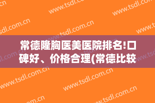 常德隆胸医美医院排名!口碑好、价格合理(常德比较好的整形医院)