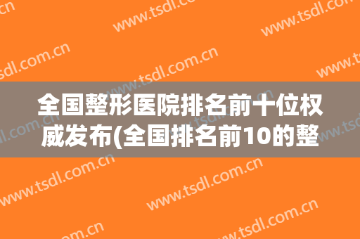 全国整形医院排名前十位权威发布(全国排名前10的整形医院)