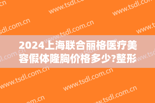 2024上海联合丽格医疗美容假体隆胸价格多少?整形日记全过程分享(天津联合丽格整形美容医院)