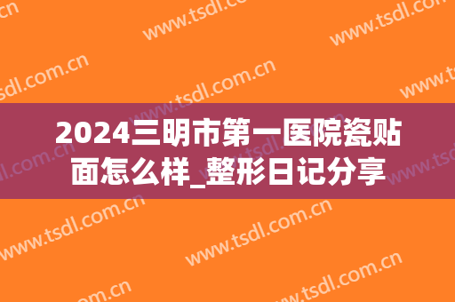 2024三明市第一医院瓷贴面怎么样_整形日记分享