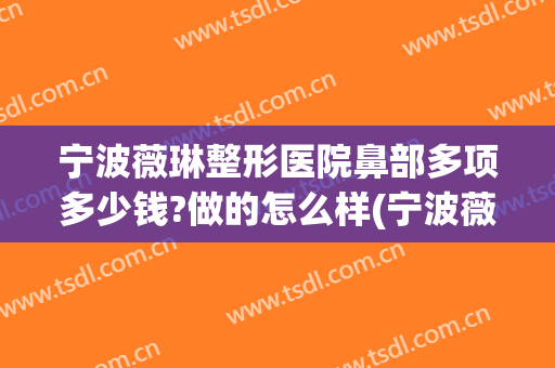 宁波薇琳整形医院鼻部多项多少钱?做的怎么样(宁波薇琳整形口碑怎么样)
