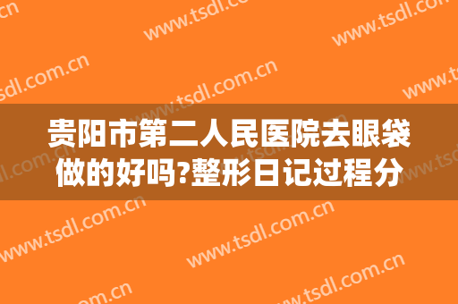 贵阳市第二人民医院去眼袋做的好吗?整形日记过程分享(贵阳去眼袋手术多少钱)