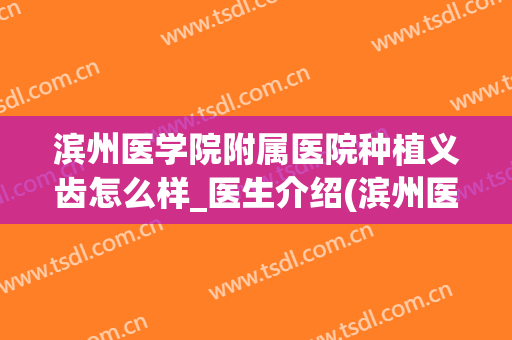 滨州医学院附属医院种植义齿怎么样_医生介绍(滨州医学院种牙多少钱)