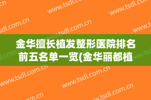 金华擅长植发整形医院排名前五名单一览(金华丽都植发医院怎么样)