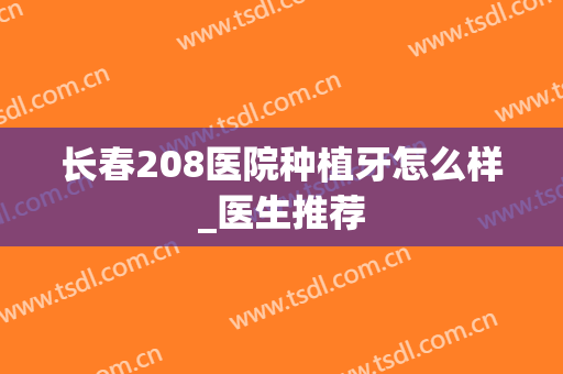 长春208医院种植牙怎么样_医生推荐