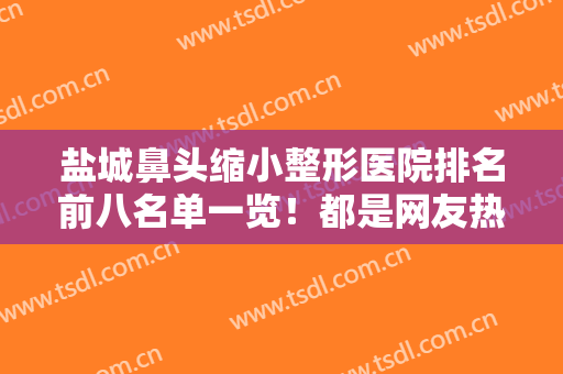 盐城鼻头缩小整形医院排名前八名单一览！都是网友热评好店！值得一看