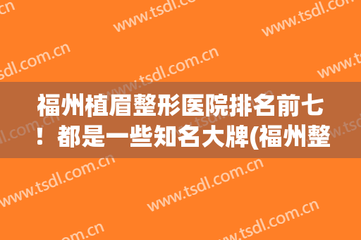 福州植眉整形医院排名前七！都是一些知名大牌(福州整形美容医院排名前十位)