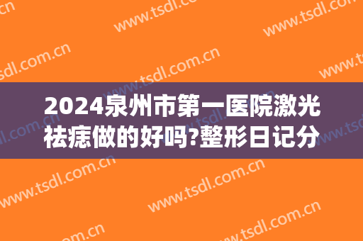 2024泉州市第一医院激光祛痣做的好吗?整形日记分享(台州医院激光点痣)
