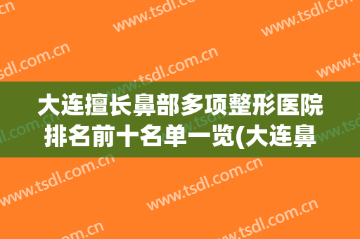大连擅长鼻部多项整形医院排名前十名单一览(大连鼻子整形医院)