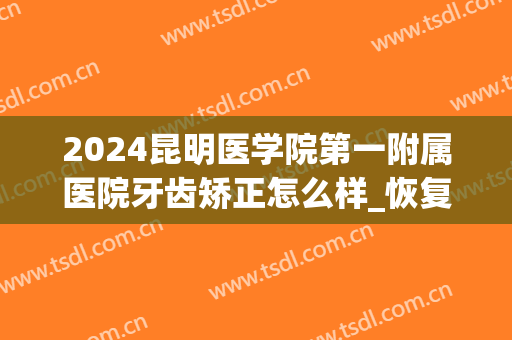 2024昆明医学院第一附属医院牙齿矫正怎么样_恢复全过程分享(昆明医科大学口腔附属医院矫正牙齿多少钱)
