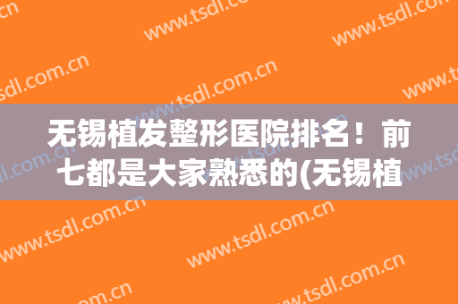 无锡植发整形医院排名！前七都是大家熟悉的(无锡植发医院哪家好)