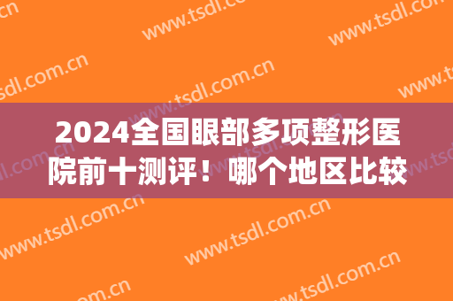 2024全国眼部多项整形医院前十测评！哪个地区比较好呢(国内眼部整形医生排名)