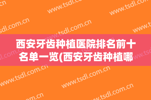 西安牙齿种植医院排名前十名单一览(西安牙齿种植哪家医院好)