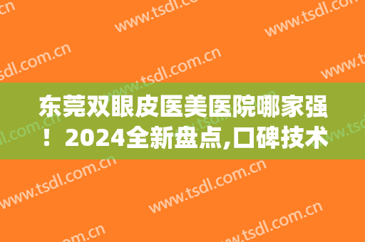 东莞双眼皮医美医院哪家强！2024全新盘点,口碑技术都不错(深圳双眼皮医美哪里好)
