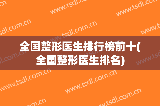 全国整形医生排行榜前十(全国整形医生排名)