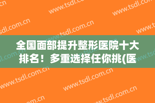 全国面部提升整形医院十大排名！多重选择任你挑(医疗美容整形医院排名前十)
