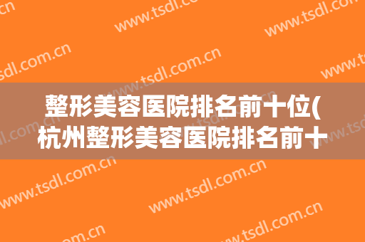 整形美容医院排名前十位(杭州整形美容医院排名前十位)