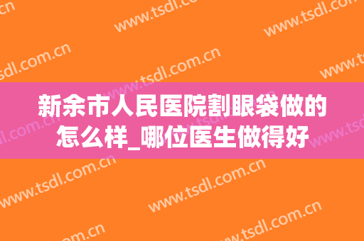 新余市人民医院割眼袋做的怎么样_哪位医生做得好
