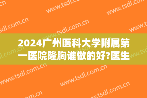 2024广州医科大学附属第一医院隆胸谁做的好?医生介绍(广州医科大学附属第一医院有整形科吗)