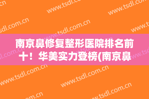 南京鼻修复整形医院排名前十！华美实力登榜(南京鼻部整形)