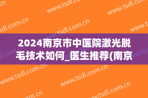 2024南京市中医院激光脱毛技术如何_医生推荐(南京医院激光脱毛价格)