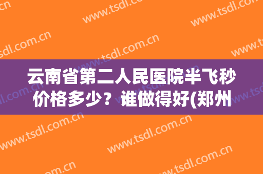 云南省第二人民医院半飞秒价格多少？谁做得好(郑州第二人民医院全飞秒价格)