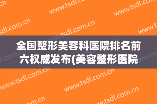 全国整形美容科医院排名前六权威发布(美容整形医院排名前十名)